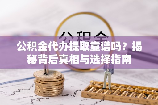 陆丰公积金代办提取靠谱吗？揭秘背后真相与选择指南