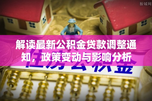 陆丰解读最新公积金贷款调整通知，政策变动与影响分析