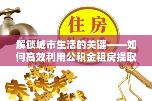 陆丰解锁城市生活的关键——如何高效利用公积金租房提取实现居住自由