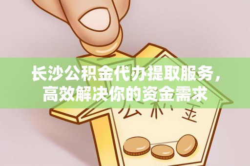 陆丰长沙公积金代办提取服务，高效解决你的资金需求