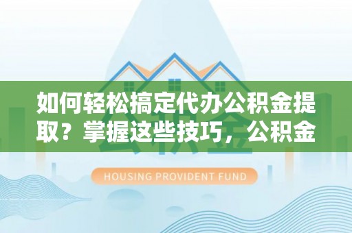 陆丰如何轻松搞定代办公积金提取？掌握这些技巧，公积金到手不是梦！