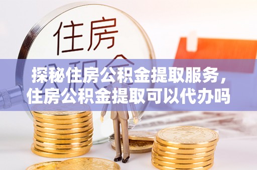 陆丰探秘住房公积金提取服务，住房公积金提取可以代办吗的全方位解析