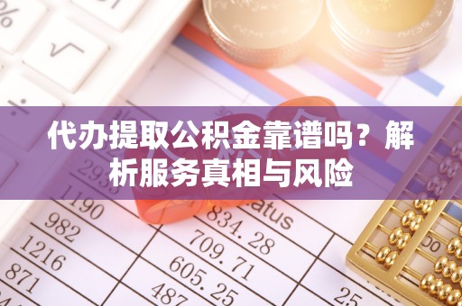 陆丰代办提取公积金靠谱吗？解析服务真相与风险