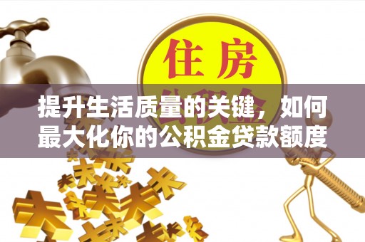 陆丰提升生活质量的关键，如何最大化你的公积金贷款额度