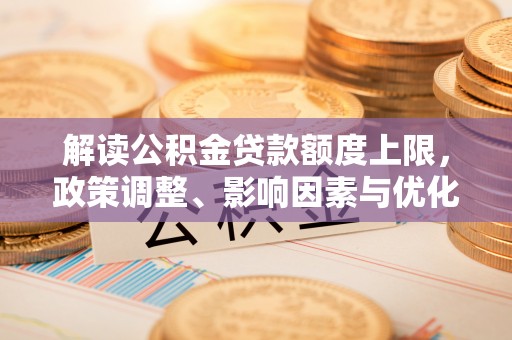 陆丰解读公积金贷款额度上限，政策调整、影响因素与优化策略