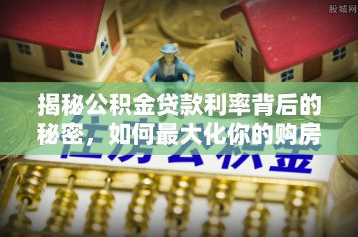陆丰揭秘公积金贷款利率背后的秘密，如何最大化你的购房优势