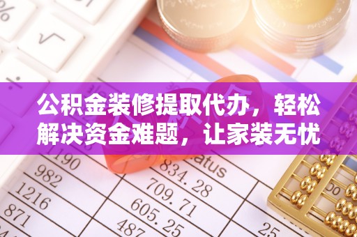 陆丰公积金装修提取代办，轻松解决资金难题，让家装无忧