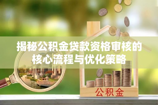 陆丰揭秘公积金贷款资格审核的核心流程与优化策略