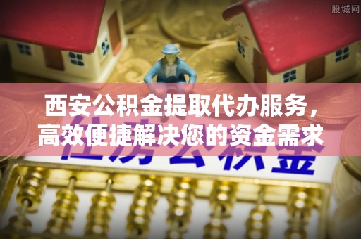 陆丰西安公积金提取代办服务，高效便捷解决您的资金需求