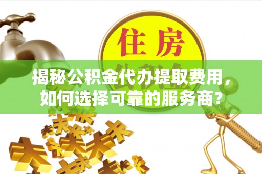 陆丰揭秘公积金代办提取费用，如何选择可靠的服务商？