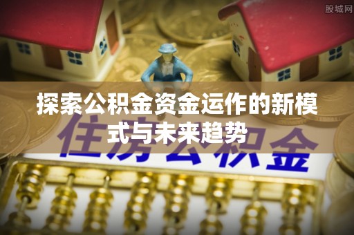 陆丰探索公积金资金运作的新模式与未来趋势