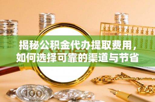 陆丰揭秘公积金代办提取费用，如何选择可靠的渠道与节省成本