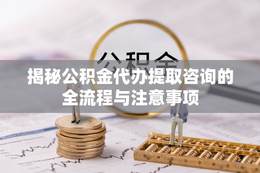 陆丰揭秘公积金代办提取咨询的全流程与注意事项