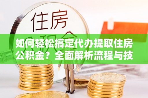 陆丰如何轻松搞定代办提取住房公积金？全面解析流程与技巧