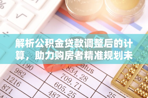 陆丰解析公积金贷款调整后的计算，助力购房者精准规划未来