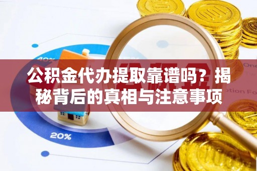 陆丰公积金代办提取靠谱吗？揭秘背后的真相与注意事项