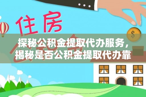 陆丰探秘公积金提取代办服务，揭秘是否公积金提取代办靠谱吗？