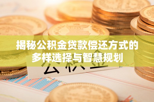 陆丰揭秘公积金贷款偿还方式的多样选择与智慧规划