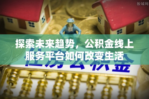 陆丰探索未来趋势，公积金线上服务平台如何改变生活