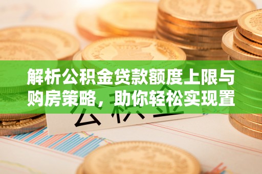 陆丰解析公积金贷款额度上限与购房策略，助你轻松实现置业梦想