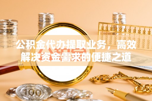 陆丰公积金代办提取业务，高效解决资金需求的便捷之道