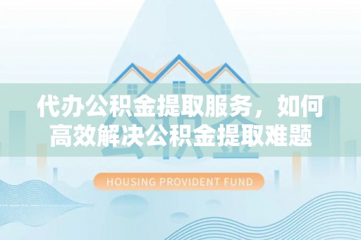陆丰代办公积金提取服务，如何高效解决公积金提取难题