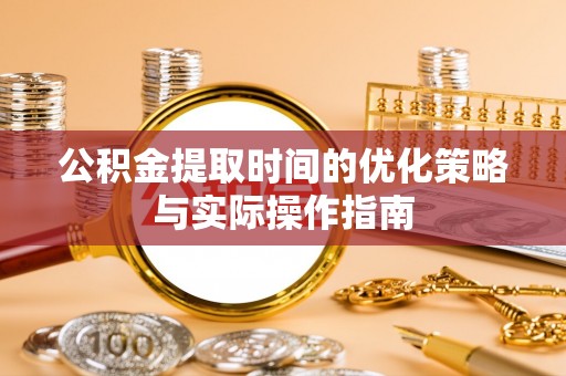 陆丰公积金提取时间的优化策略与实际操作指南