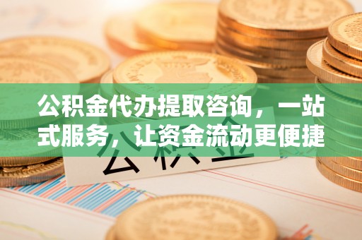 陆丰公积金代办提取咨询，一站式服务，让资金流动更便捷