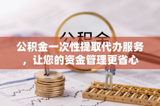 陆丰公积金一次性提取代办服务，让您的资金管理更省心
