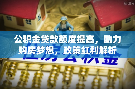 陆丰公积金贷款额度提高，助力购房梦想，政策红利解析