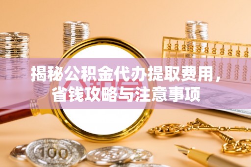陆丰揭秘公积金代办提取费用，省钱攻略与注意事项