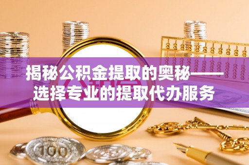 陆丰揭秘公积金提取的奥秘——选择专业的提取代办服务