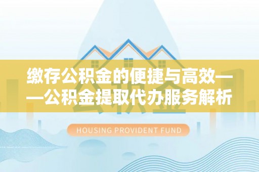 陆丰缴存公积金的便捷与高效——公积金提取代办服务解析