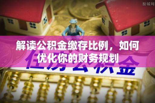 陆丰解读公积金缴存比例，如何优化你的财务规划