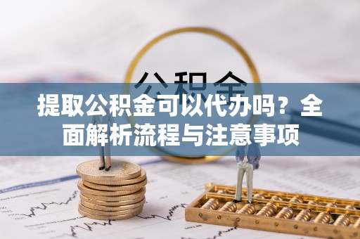 陆丰提取公积金可以代办吗？全面解析流程与注意事项