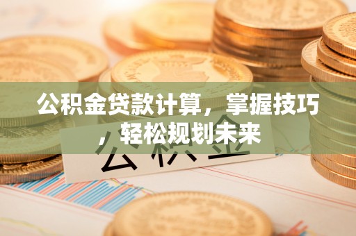 陆丰公积金贷款计算，掌握技巧，轻松规划未来