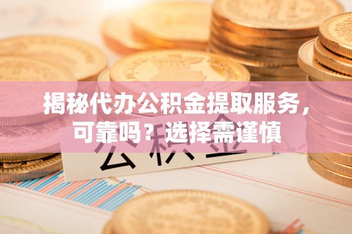 陆丰揭秘代办公积金提取服务，可靠吗？选择需谨慎
