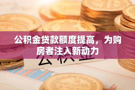 陆丰公积金贷款额度提高，为购房者注入新动力