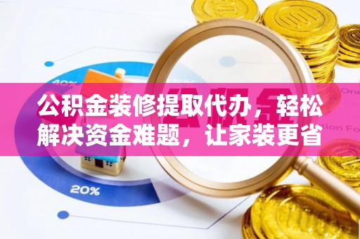 陆丰公积金装修提取代办，轻松解决资金难题，让家装更省心