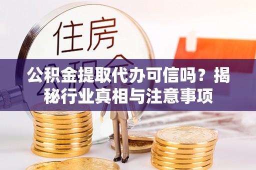 陆丰公积金提取代办可信吗？揭秘行业真相与注意事项