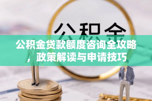 陆丰公积金贷款额度咨询全攻略，政策解读与申请技巧