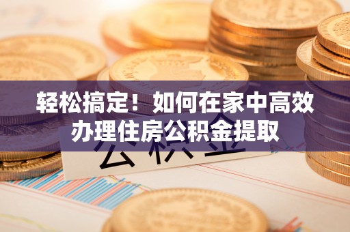 陆丰轻松搞定！如何在家中高效办理住房公积金提取