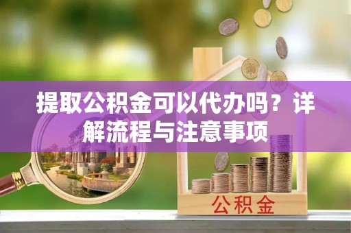 陆丰提取公积金可以代办吗？详解流程与注意事项