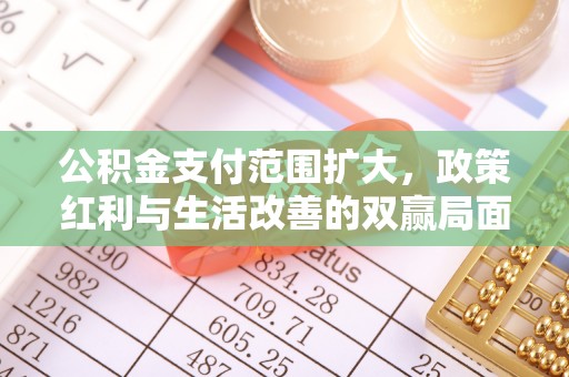 陆丰公积金支付范围扩大，政策红利与生活改善的双赢局面