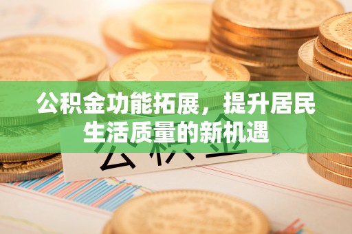 陆丰公积金功能拓展，提升居民生活质量的新机遇