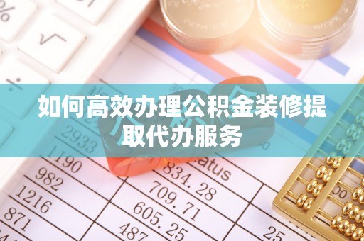 陆丰如何高效办理公积金装修提取代办服务