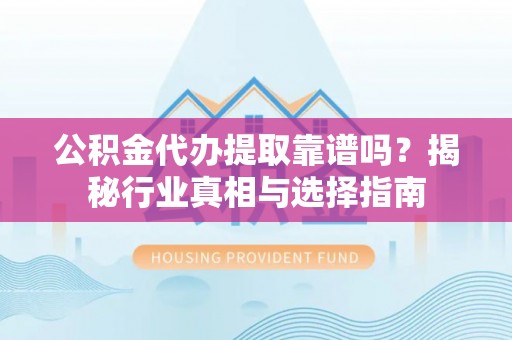 陆丰公积金代办提取靠谱吗？揭秘行业真相与选择指南