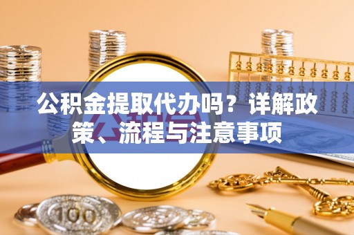 陆丰公积金提取代办吗？详解政策、流程与注意事项