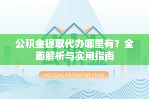 陆丰公积金提取代办哪里有？全面解析与实用指南