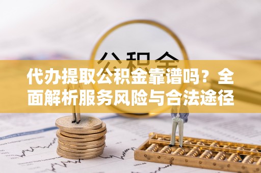 陆丰代办提取公积金靠谱吗？全面解析服务风险与合法途径